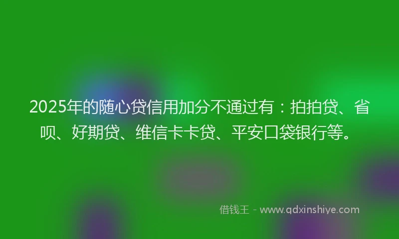 2025年的随心贷信用加分不通过有：拍拍贷、省呗、好期贷、维信卡卡贷、平安口袋银行等。