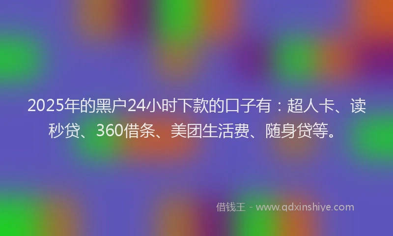 2025年的黑户24小时下款的口子有：超人卡、读秒贷、360借条、美团生活费、随身贷等。