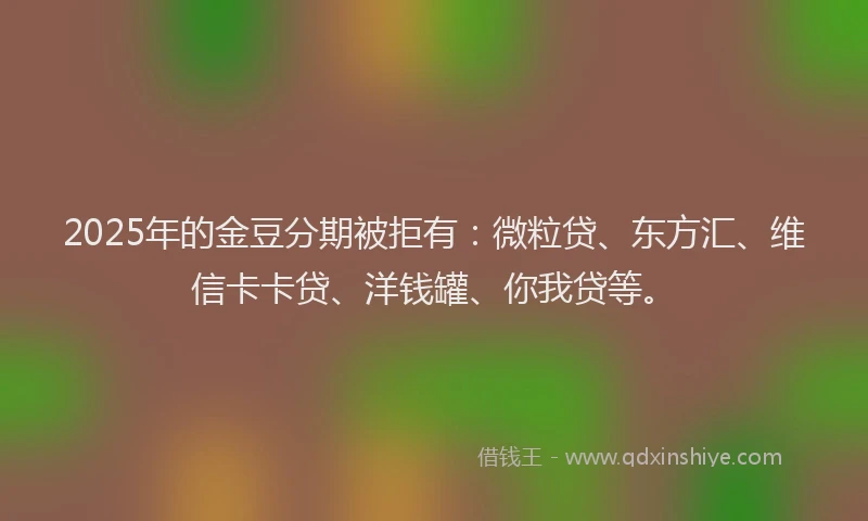 2025年的金豆分期被拒有：微粒贷、东方汇、维信卡卡贷、洋钱罐、你我贷等。