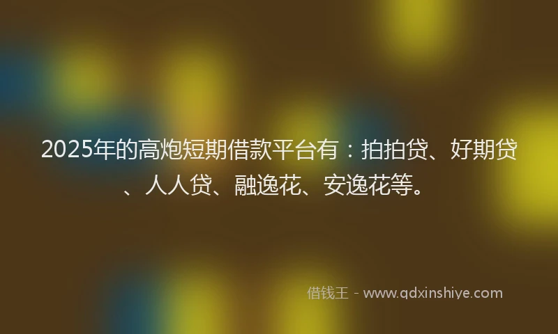 2025年的高炮短期借款平台有：拍拍贷、好期贷、人人贷、融逸花、安逸花等。