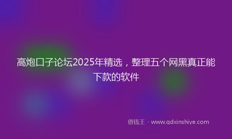 高炮口子论坛2025年精选，整理五个网黑真正能下款的软件