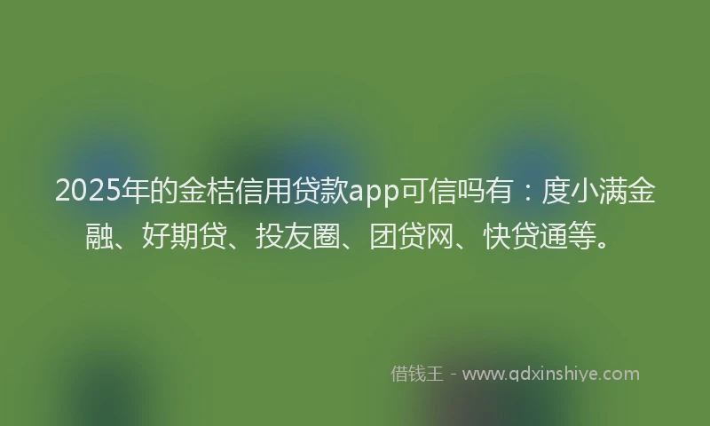 2025年的金桔信用贷款app可信吗有：度小满金融、好期贷、投友圈、团贷网、快贷通等。