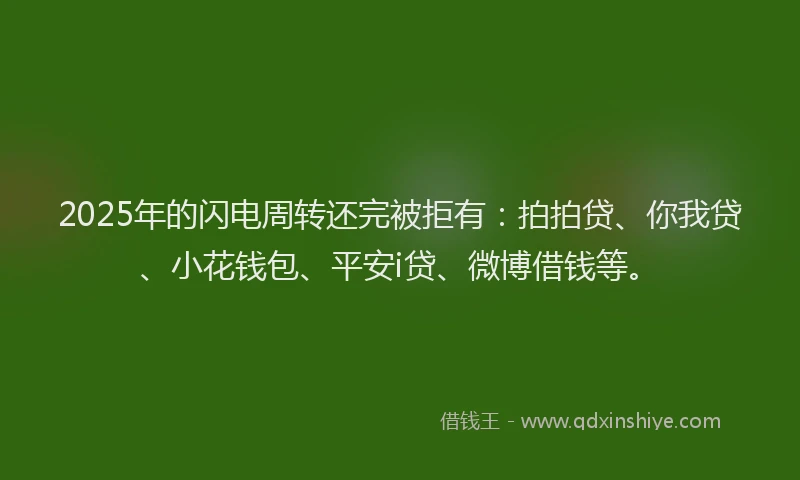2025年的闪电周转还完被拒有：拍拍贷、你我贷、小花钱包、平安i贷、微博借钱等。
