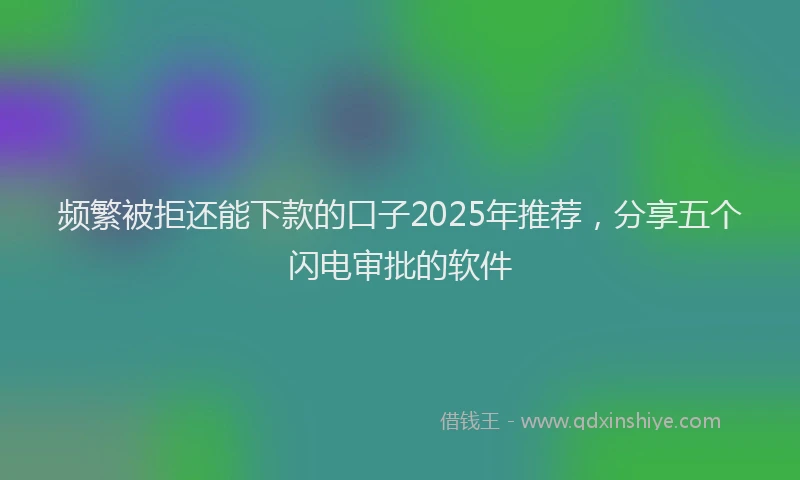频繁被拒还能下款的口子2025年推荐，分享五个闪电审批的软件