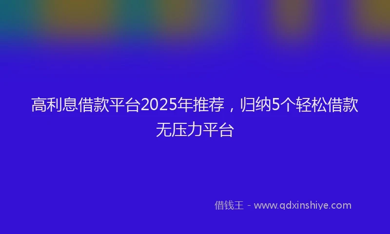 高利息借款平台2025年推荐，归纳5个轻松借款无压力平台