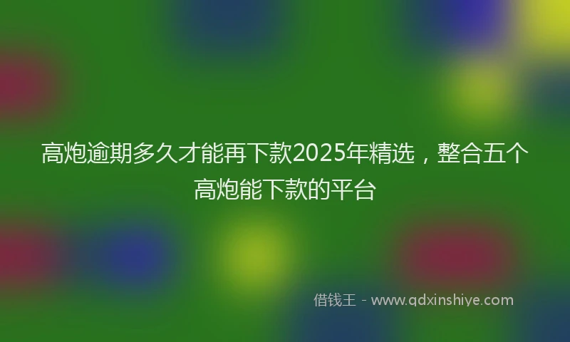 高炮逾期多久才能再下款2025年精选，整合五个高炮能下款的平台