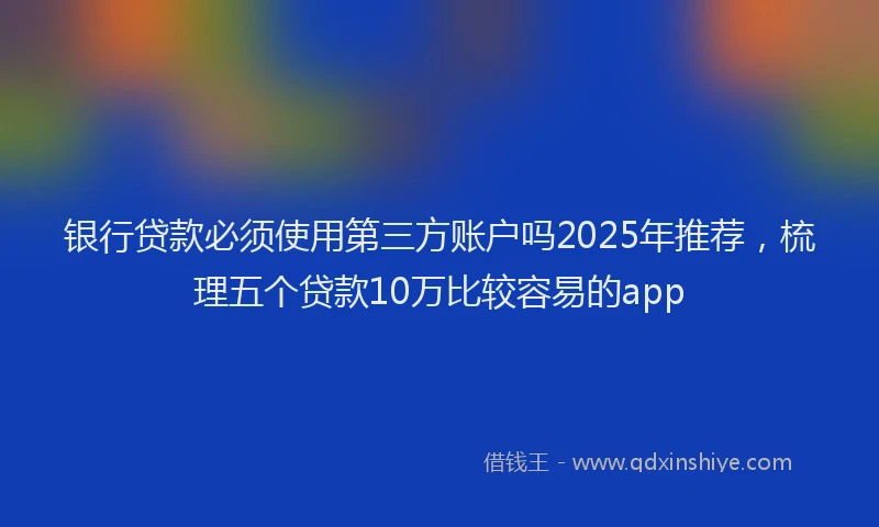 银行贷款必须使用第三方账户吗2025年推荐，梳理五个贷款10万比较容易的app