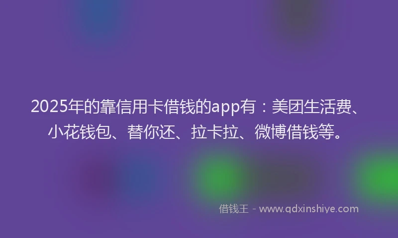 2025年的靠信用卡借钱的app有：美团生活费、小花钱包、替你还、拉卡拉、微博借钱等。