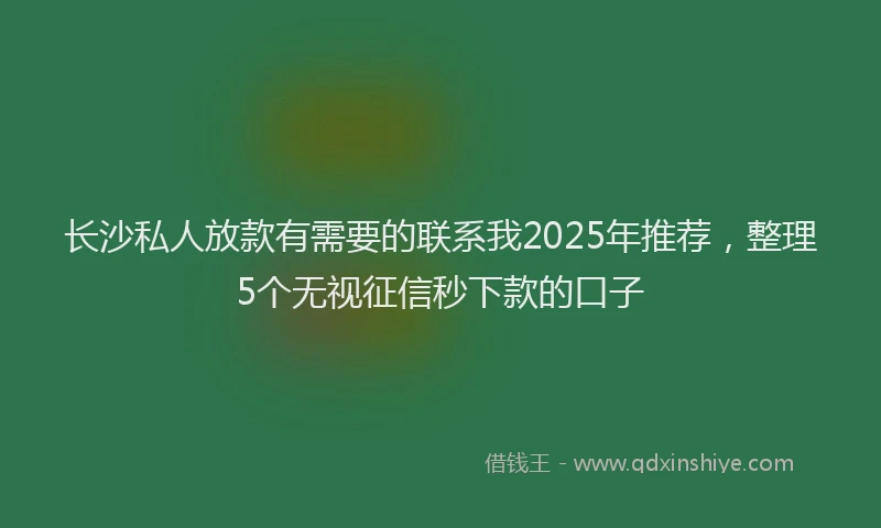 长沙私人放款有需要的联系我2025年推荐，整理5个无视征信秒下款的口子