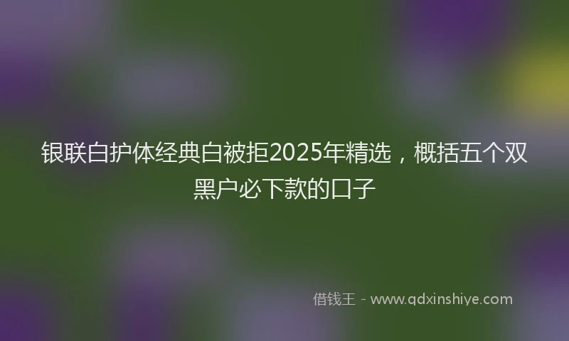 银联白护体经典白被拒2025年精选，概括五个双黑户必下款的口子