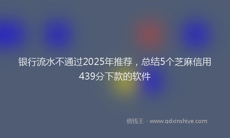 银行流水不通过2025年推荐，总结5个芝麻信用439分下款的软件