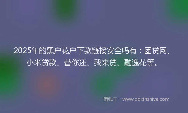 2025年的黑户花户下款链接安全吗有：团贷网、小米贷款、替你还、我来贷、融逸花等。
