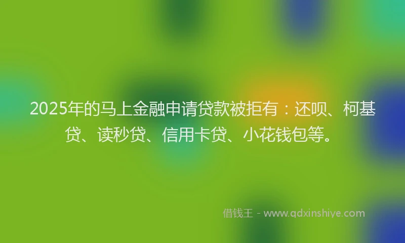 2025年的马上金融申请贷款被拒有：还呗、柯基贷、读秒贷、信用卡贷、小花钱包等。