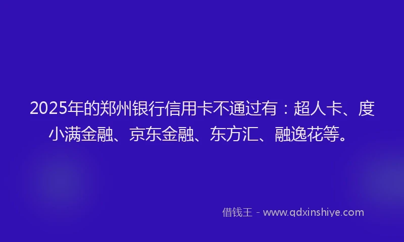 2025年的郑州银行信用卡不通过有：超人卡、度小满金融、京东金融、东方汇、融逸花等。