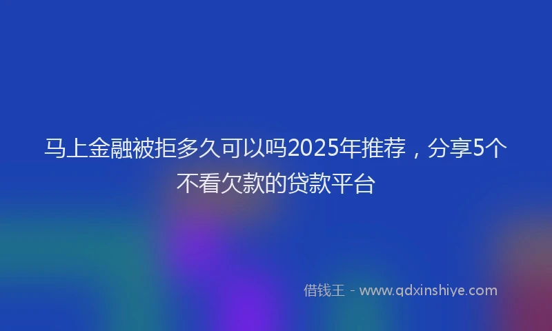 马上金融被拒多久可以吗2025年推荐，分享5个不看欠款的贷款平台