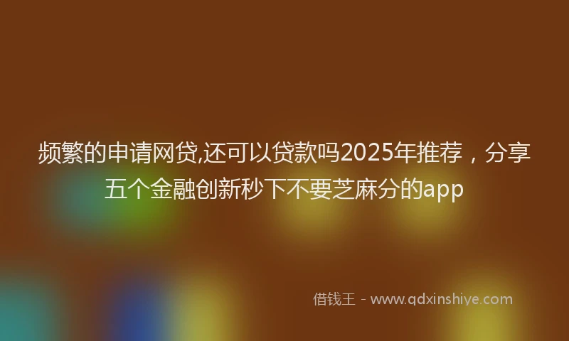 频繁的申请网贷,还可以贷款吗2025年推荐，分享五个金融创新秒下不要芝麻分的app