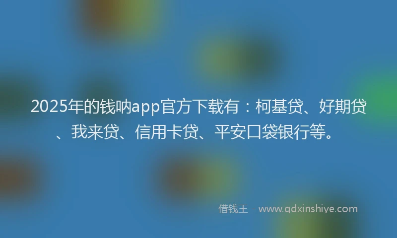 2025年的钱呐app官方下载有：柯基贷、好期贷、我来贷、信用卡贷、平安口袋银行等。