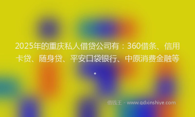 2025年的重庆私人借贷公司有：360借条、信用卡贷、随身贷、平安口袋银行、中原消费金融等。
