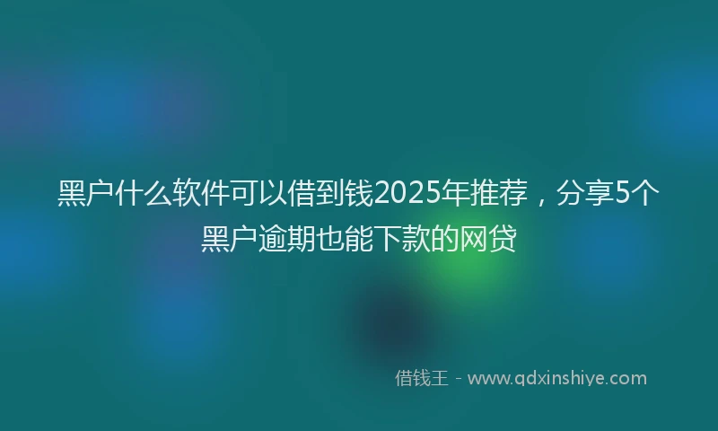 黑户什么软件可以借到钱2025年推荐，分享5个黑户逾期也能下款的网贷
