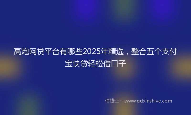 高炮网贷平台有哪些2025年精选，整合五个支付宝快贷轻松借口子