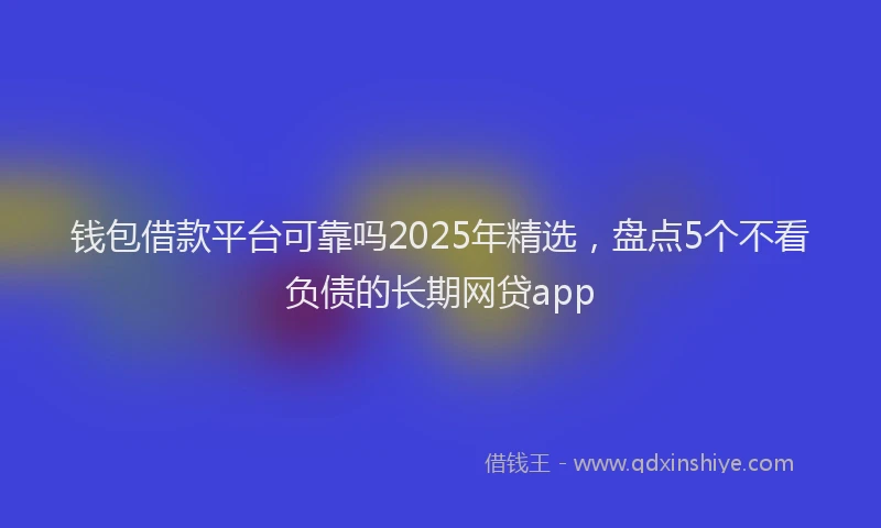 钱包借款平台可靠吗2025年精选，盘点5个不看负债的长期网贷app