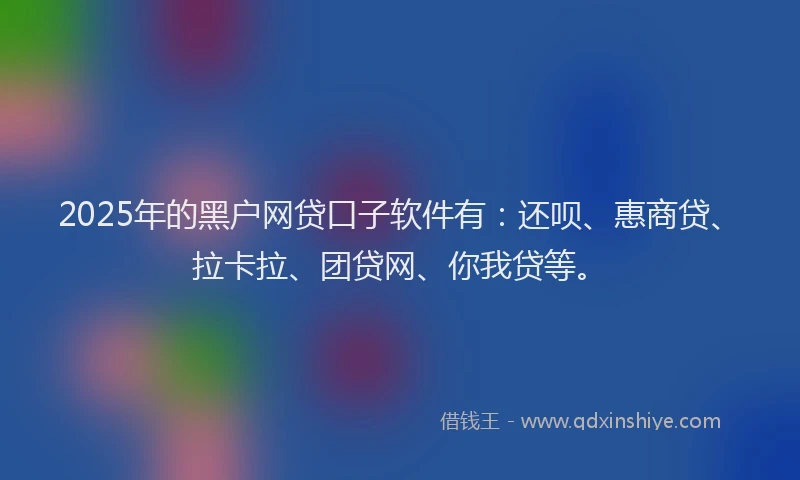 2025年的黑户网贷口子软件有：还呗、惠商贷、拉卡拉、团贷网、你我贷等。