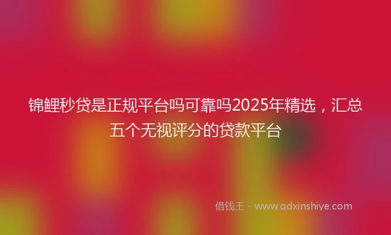 锦鲤秒贷是正规平台吗可靠吗2025年精选，汇总五个无视评分的贷款平台