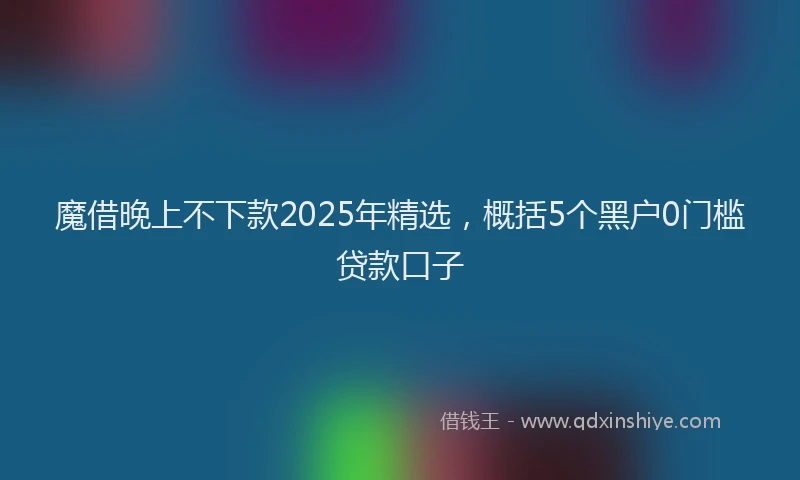 魔借晚上不下款2025年精选，概括5个黑户0门槛贷款口子