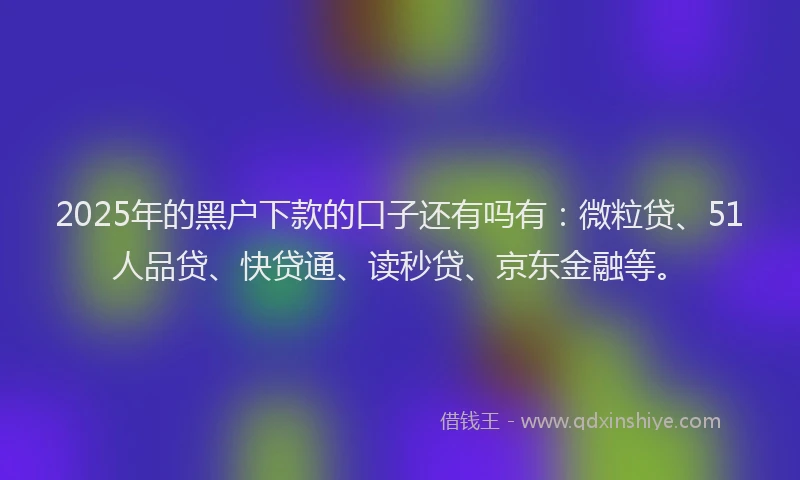 2025年的黑户下款的口子还有吗有：微粒贷、51人品贷、快贷通、读秒贷、京东金融等。