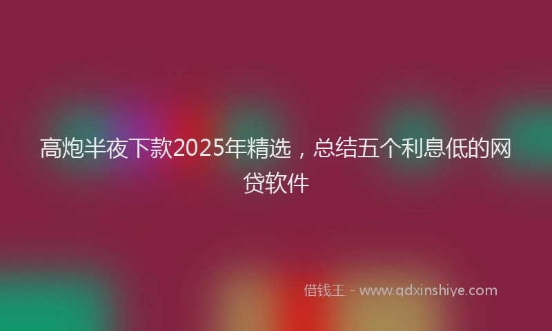 高炮半夜下款2025年精选，总结五个利息低的网贷软件