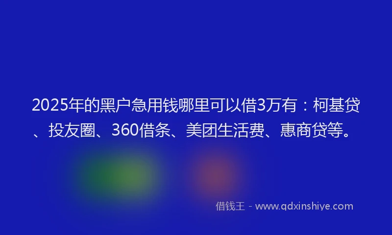 2025年的黑户急用钱哪里可以借3万有：柯基贷、投友圈、360借条、美团生活费、惠商贷等。