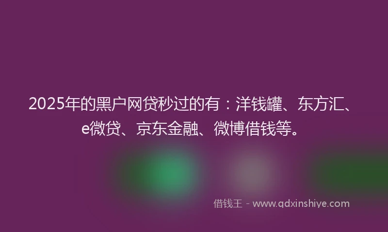 2025年的黑户网贷秒过的有：洋钱罐、东方汇、e微贷、京东金融、微博借钱等。