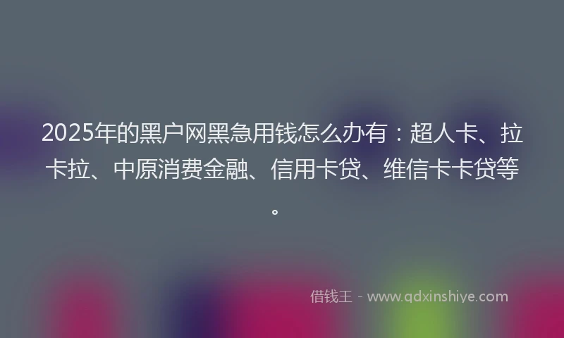 2025年的黑户网黑急用钱怎么办有：超人卡、拉卡拉、中原消费金融、信用卡贷、维信卡卡贷等。