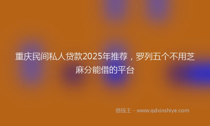 重庆民间私人贷款2025年推荐，罗列五个不用芝麻分能借的平台