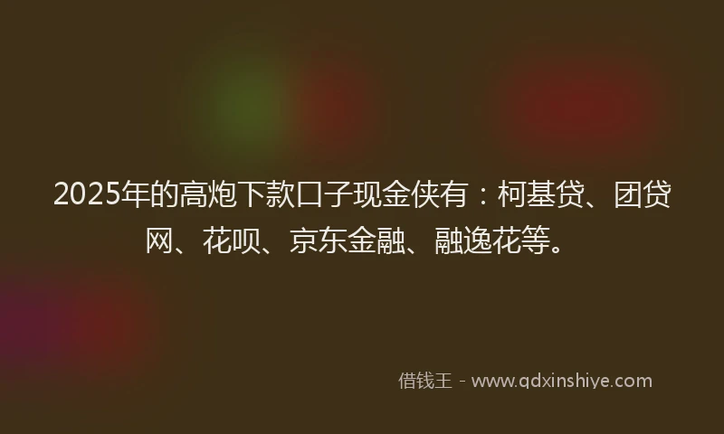 2025年的高炮下款口子现金侠有：柯基贷、团贷网、花呗、京东金融、融逸花等。