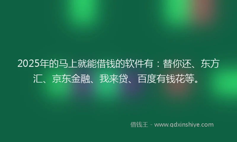 2025年的马上就能借钱的软件有：替你还、东方汇、京东金融、我来贷、百度有钱花等。