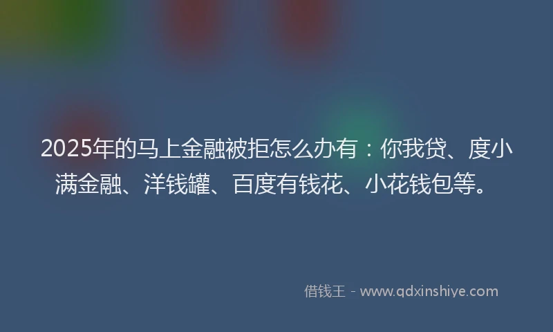 2025年的马上金融被拒怎么办有：你我贷、度小满金融、洋钱罐、百度有钱花、小花钱包等。
