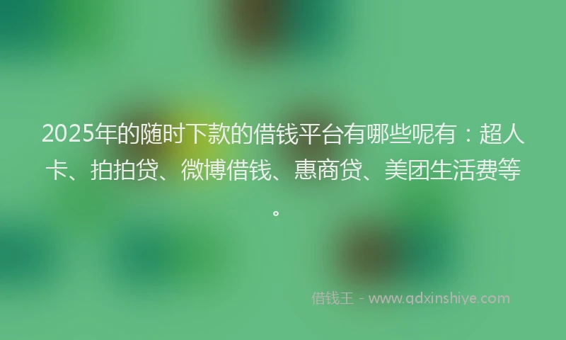 2025年的随时下款的借钱平台有哪些呢有：超人卡、拍拍贷、微博借钱、惠商贷、美团生活费等。