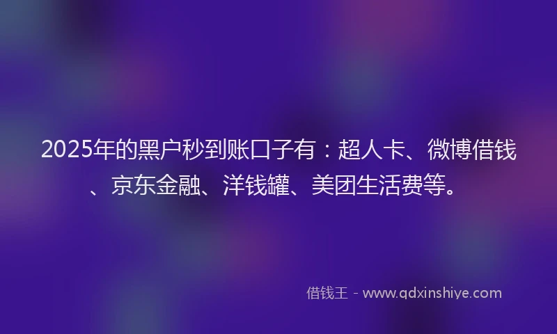 2025年的黑户秒到账口子有：超人卡、微博借钱、京东金融、洋钱罐、美团生活费等。