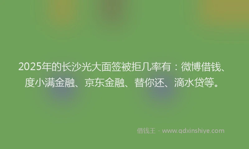 2025年的长沙光大面签被拒几率有：微博借钱、度小满金融、京东金融、替你还、滴水贷等。