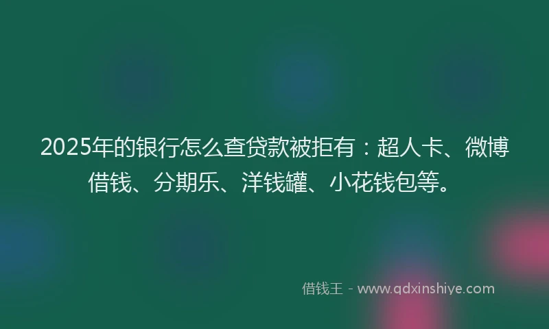 2025年的银行怎么查贷款被拒有：超人卡、微博借钱、分期乐、洋钱罐、小花钱包等。