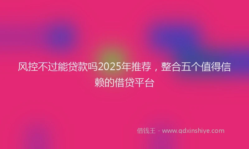 风控不过能贷款吗2025年推荐，整合五个值得信赖的借贷平台