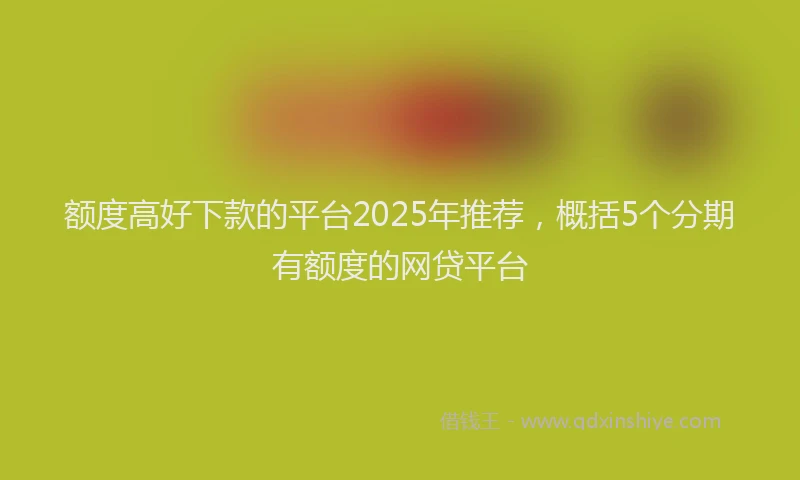 额度高好下款的平台2025年推荐，概括5个分期有额度的网贷平台