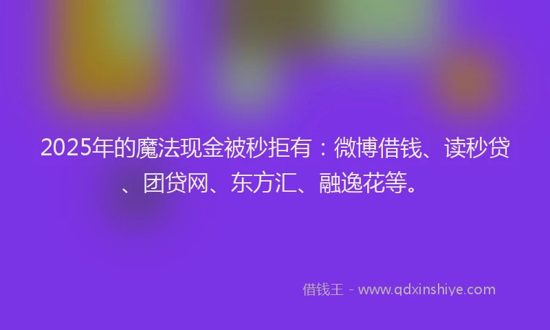 2025年的魔法现金被秒拒有：微博借钱、读秒贷、团贷网、东方汇、融逸花等。