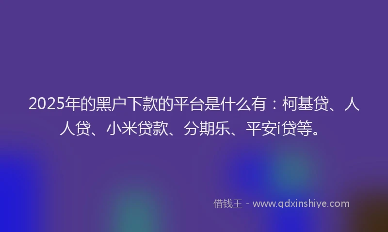 2025年的黑户下款的平台是什么有：柯基贷、人人贷、小米贷款、分期乐、平安i贷等。