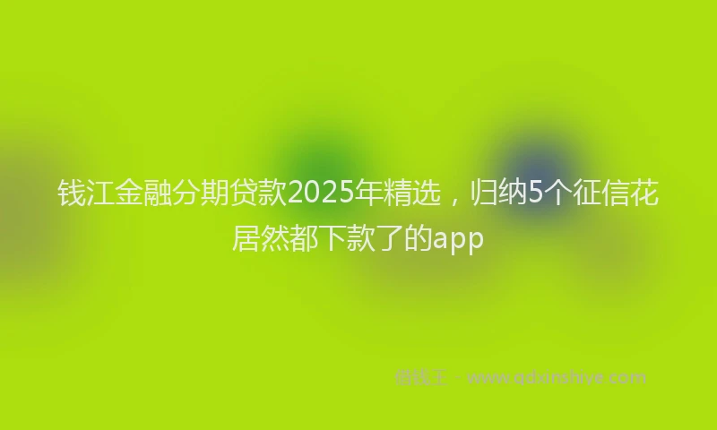 钱江金融分期贷款2025年精选，归纳5个征信花居然都下款了的app
