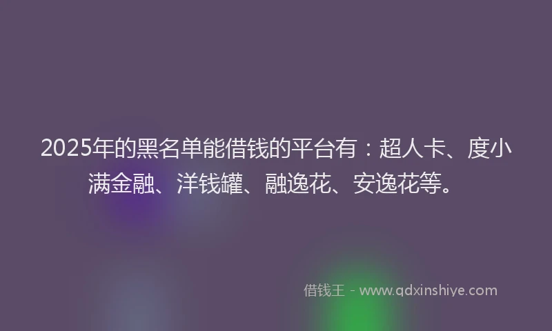 2025年的黑名单能借钱的平台有：超人卡、度小满金融、洋钱罐、融逸花、安逸花等。