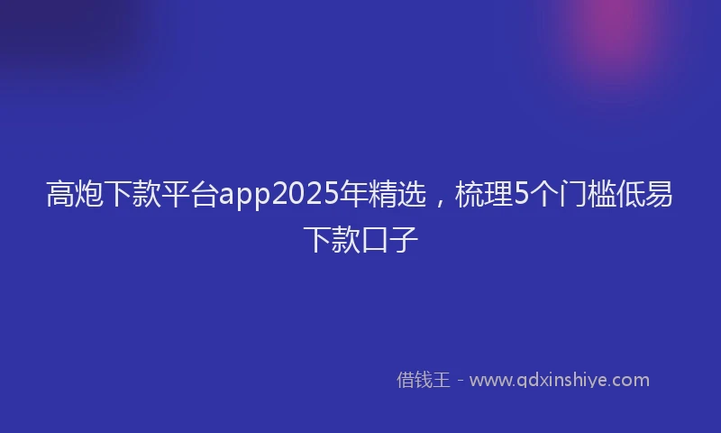 高炮下款平台app2025年精选，梳理5个门槛低易下款口子