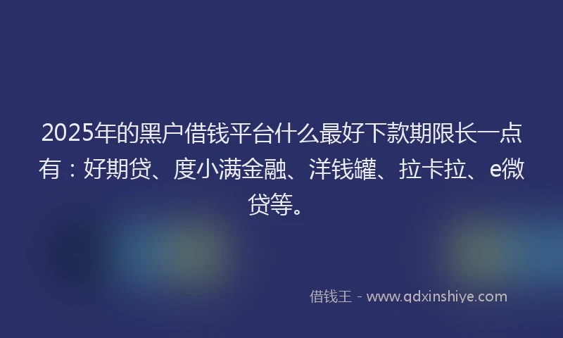 2025年的黑户借钱平台什么最好下款期限长一点有：好期贷、度小满金融、洋钱罐、拉卡拉、e微贷等。