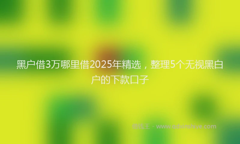 黑户借3万哪里借2025年精选，整理5个无视黑白户的下款口子